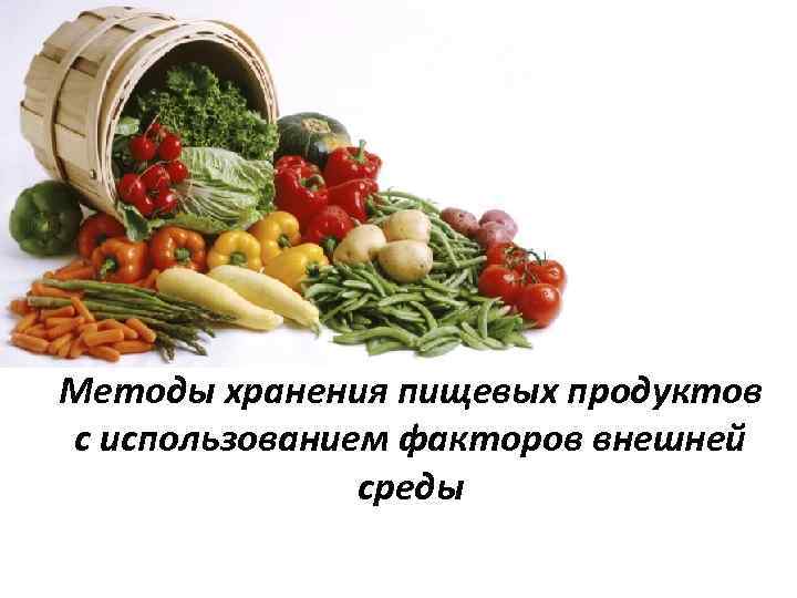 Применение факторов. Методам хранения пищевых продуктов. Методы хранения продуктов. Способы хранения продуктов. Использование факторов внешней среды для хранения пищевых продуктов.