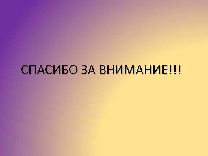 СПАСИБО ЗА ВНИМАНИЕ!!! 