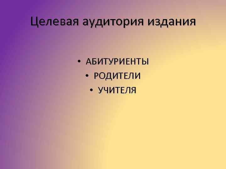 Целевая аудитория издания • АБИТУРИЕНТЫ • РОДИТЕЛИ • УЧИТЕЛЯ 