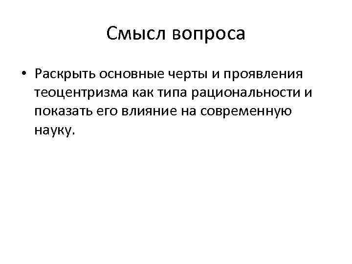 Смысл вопроса • Раскрыть основные черты и проявления теоцентризма как типа рациональности и показать
