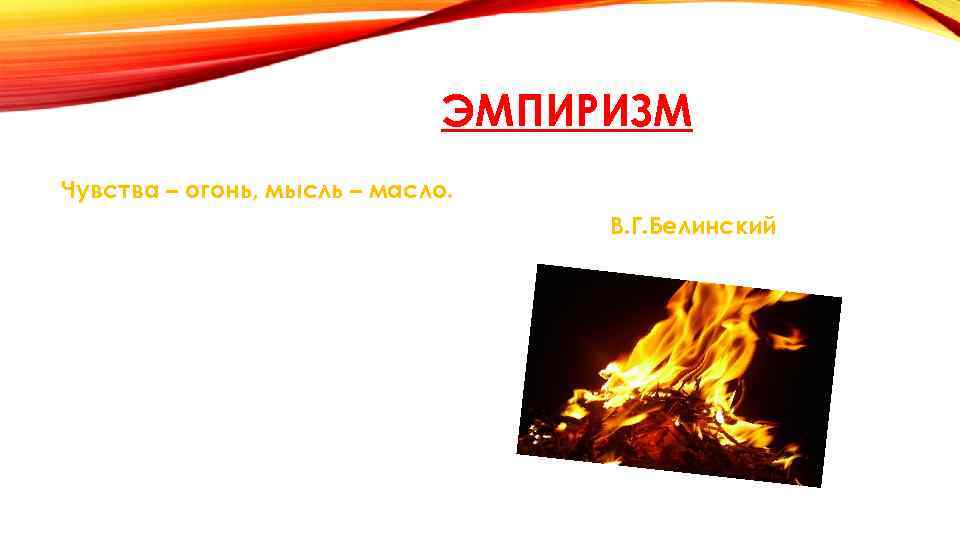 ЭМПИРИЗМ Чувства – огонь, мысль – масло. В. Г. Белинский 