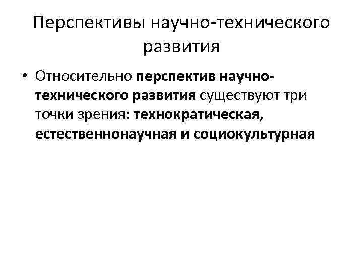 Перспективы научно-технического развития • Относительно перспектив научнотехнического развития существуют три точки зрения: технократическая, естественнонаучная