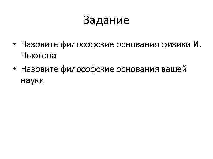 Задание • Назовите философские основания физики И. Ньютона • Назовите философские основания вашей науки