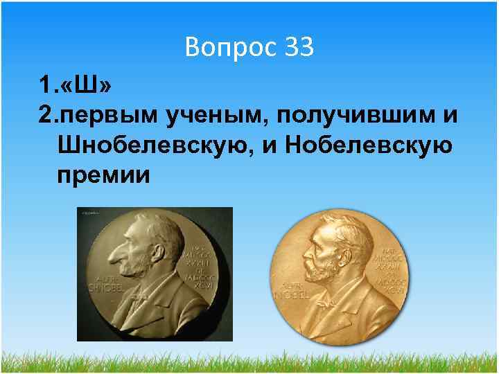 Вопрос 33 1. «Ш» 2. первым ученым, получившим и Шнобелевскую, и Нобелевскую премии 