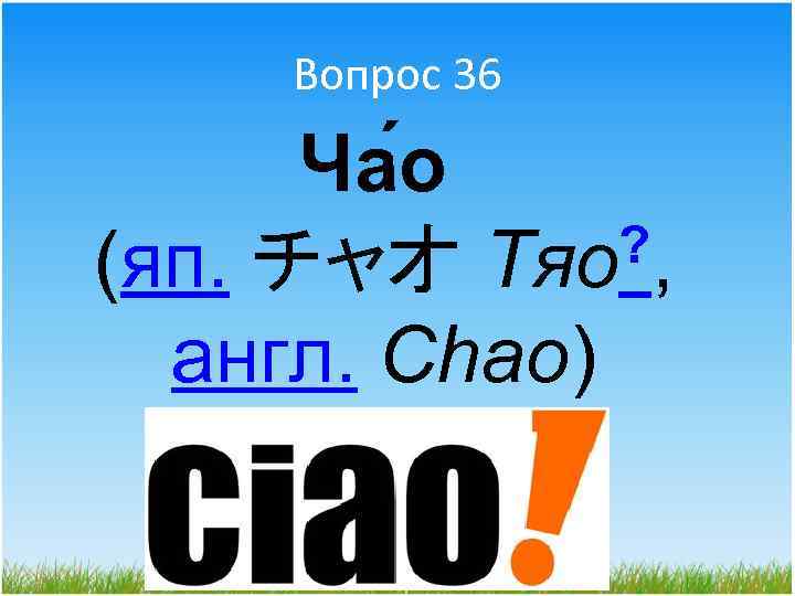 Вопрос 36 Ча о ? , (яп. チャオ Тяо англ. Chao) 