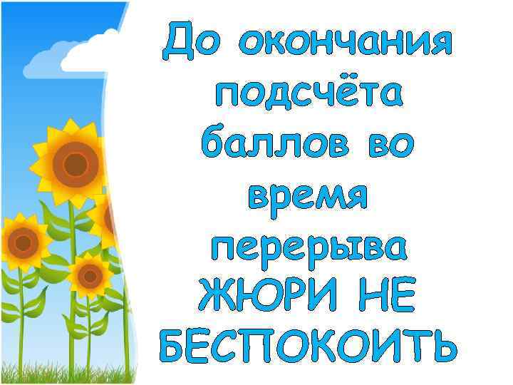 До окончания подсчёта баллов во время перерыва ЖЮРИ НЕ БЕСПОКОИТЬ 