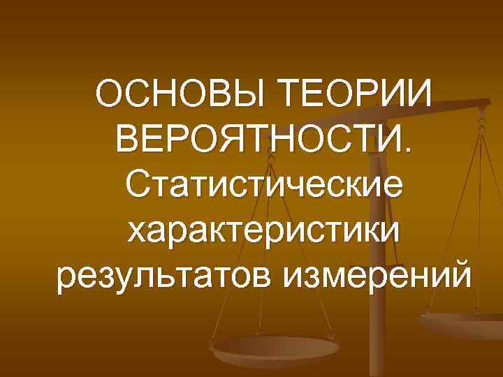 ОСНОВЫ ТЕОРИИ ВЕРОЯТНОСТИ. Статистические характеристики результатов измерений 