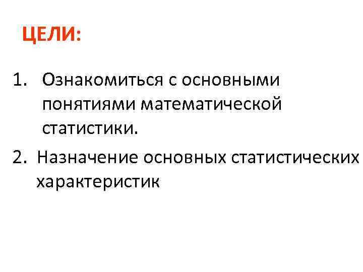 ЦЕЛИ: 1. Ознакомиться с основными понятиями математической статистики. 2. Назначение основных статистических характеристик 