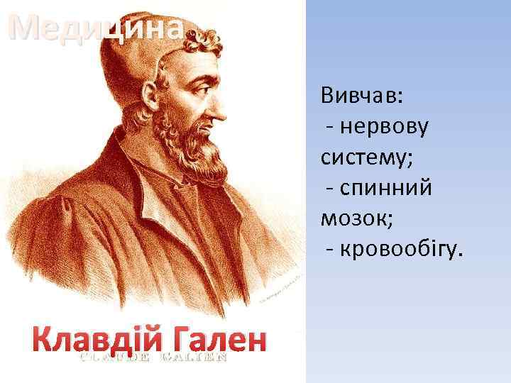 Медицина Вивчав: - нервову систему; - спинний мозок; - кровообігу. Клавдій Гален 