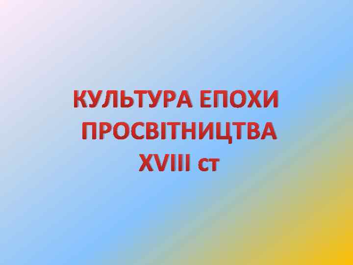 КУЛЬТУРА ЕПОХИ ПРОСВІТНИЦТВА ХVІІІ ст 