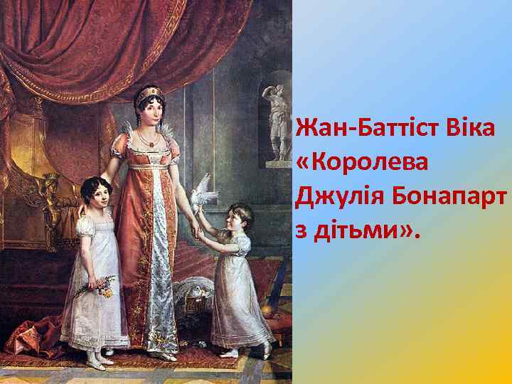 Жан-Баттіст Віка «Королева Джулія Бонапарт з дітьми» . 