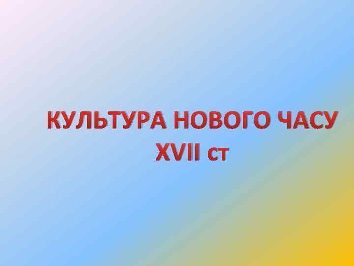 КУЛЬТУРА НОВОГО ЧАСУ ХVІІ ст 