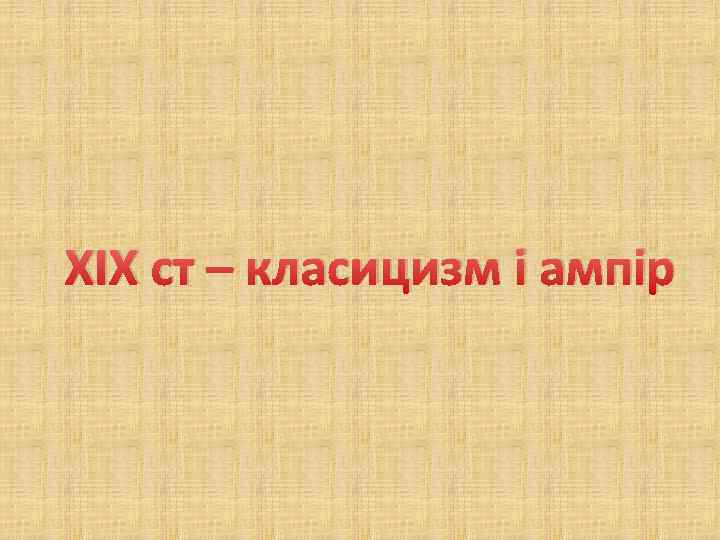 ХІХ ст – класицизм і ампір 