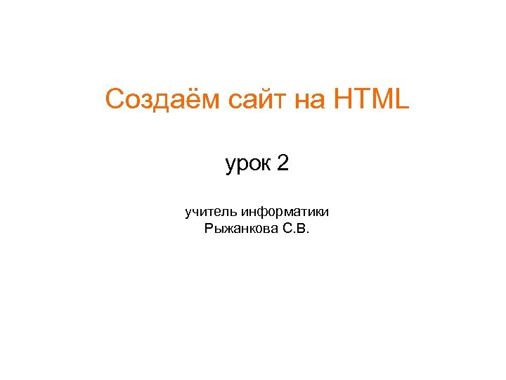 Создаём сайт на HTML урок 2 учитель информатики Рыжанкова С. В. 