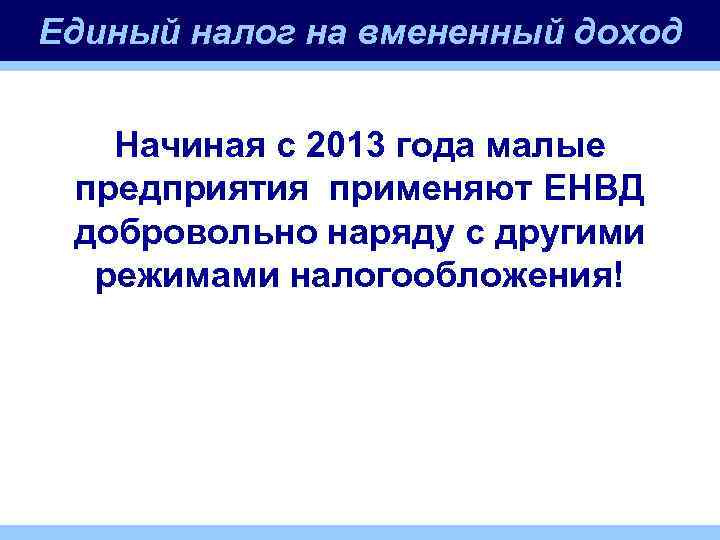 Единый налог на вмененный доход Начиная с 2013 года малые предприятия применяют ЕНВД добровольно