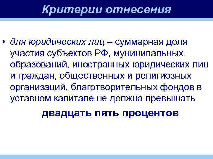 Критерии отнесения • для юридических лиц – суммарная доля участия субъектов РФ, муниципальных образований,