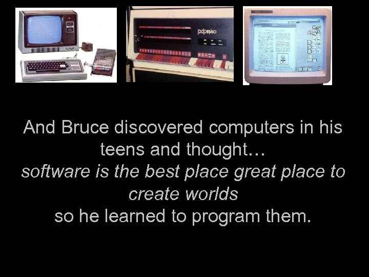 And Bruce discovered computers in his teens and thought… software is the best place