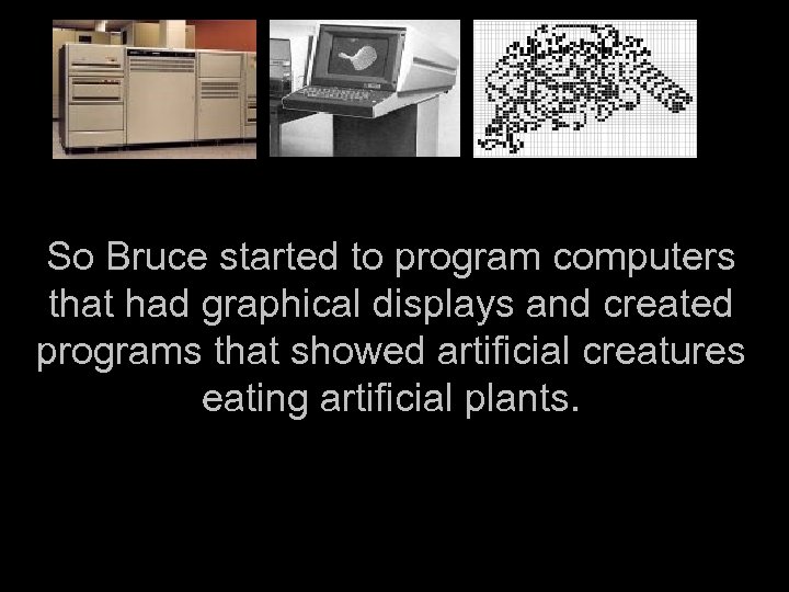 So Bruce started to program computers that had graphical displays and created programs that