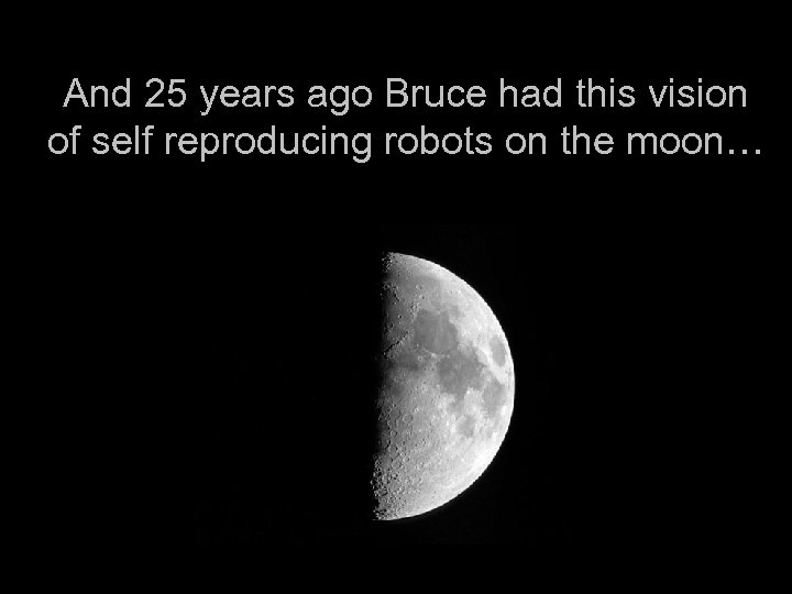 And 25 years ago Bruce had this vision of self reproducing robots on the