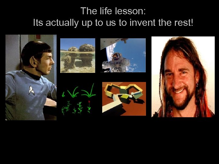 The life lesson: Its actually up to us to invent the rest! 