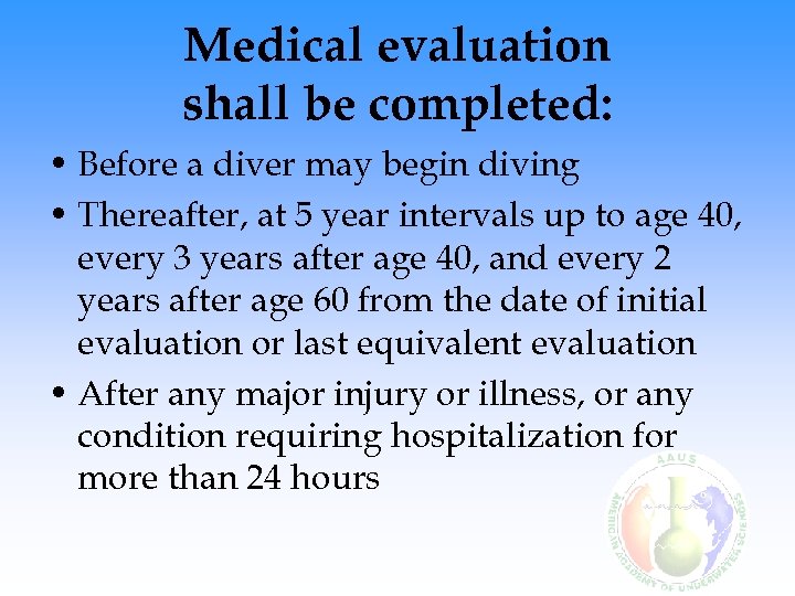 Medical evaluation shall be completed: • Before a diver may begin diving • Thereafter,