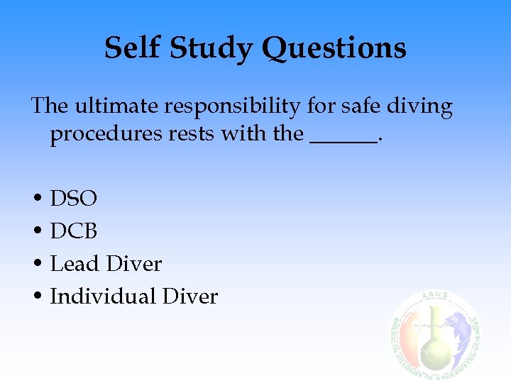 Self Study Questions The ultimate responsibility for safe diving procedures rests with the ______.