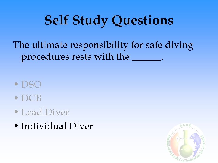 Self Study Questions The ultimate responsibility for safe diving procedures rests with the ______.