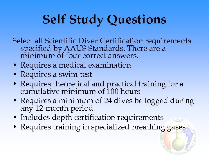 Self Study Questions Select all Scientific Diver Certification requirements specified by AAUS Standards. There