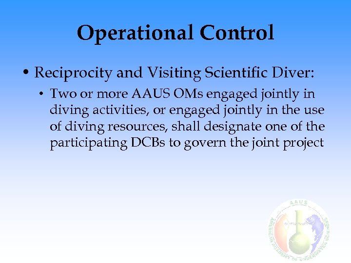 Operational Control • Reciprocity and Visiting Scientific Diver: • Two or more AAUS OMs