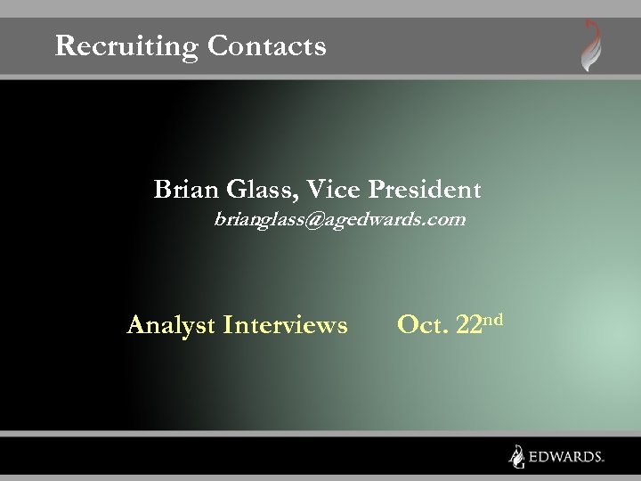 Recruiting Contacts Brian Glass, Vice President brian. glass@agedwards. com Analyst Interviews Oct. 22 nd