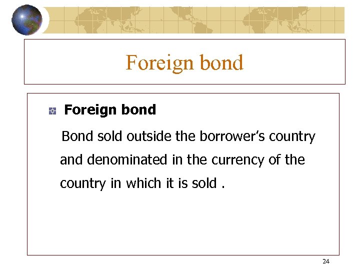 Foreign bond Bond sold outside the borrower’s country and denominated in the currency of