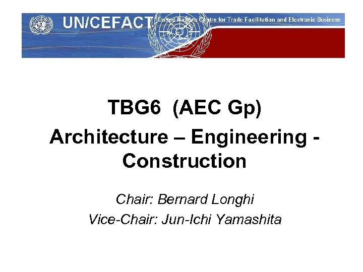 UN/CEFACT TBG 6 (AEC Gp) Architecture – Engineering Construction Chair: Bernard Longhi Vice-Chair: Jun-Ichi