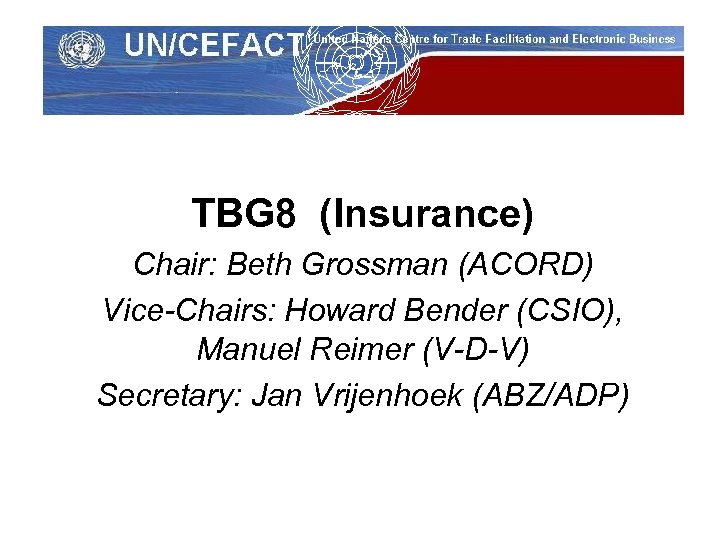 UN/CEFACT TBG 8 (Insurance) Chair: Beth Grossman (ACORD) Vice-Chairs: Howard Bender (CSIO), Manuel Reimer