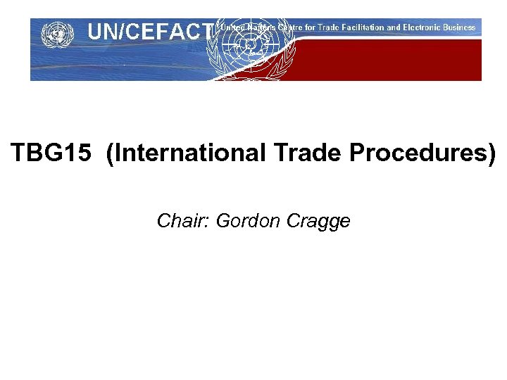 UN/CEFACT TBG 15 (International Trade Procedures) Chair: Gordon Cragge 