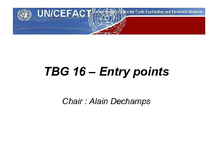 UN/CEFACT TBG 16 – Entry points Chair : Alain Dechamps 