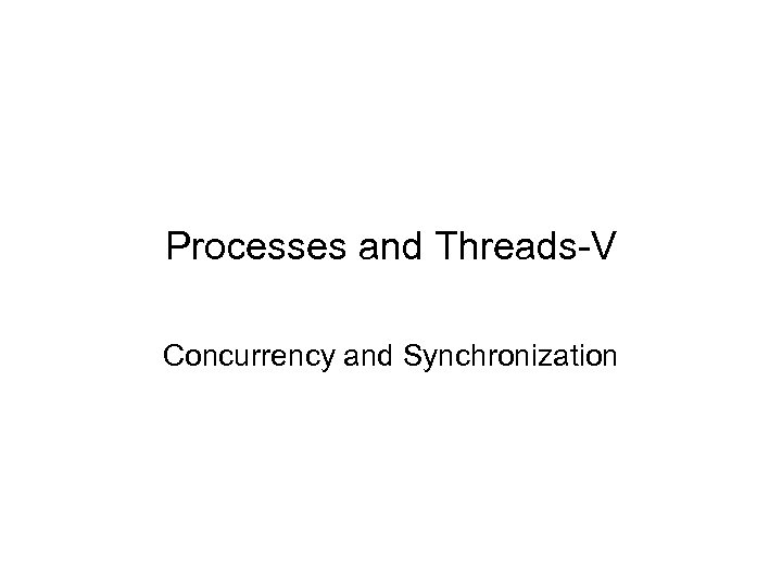 Processes and Threads-V Concurrency and Synchronization 