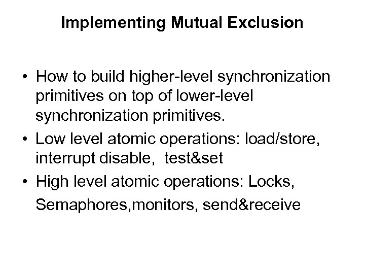 Implementing Mutual Exclusion • How to build higher-level synchronization primitives on top of lower-level