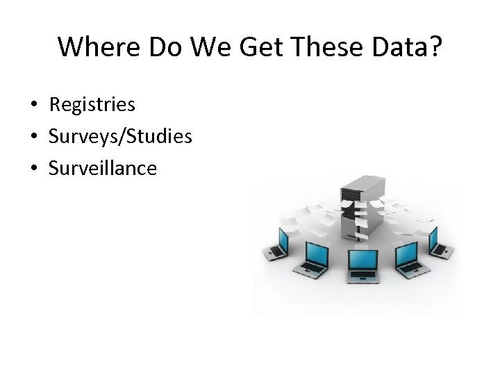 Where Do We Get These Data? • Registries • Surveys/Studies • Surveillance 