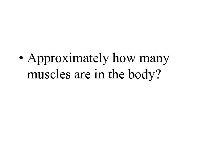  • Approximately how many muscles are in the body? 