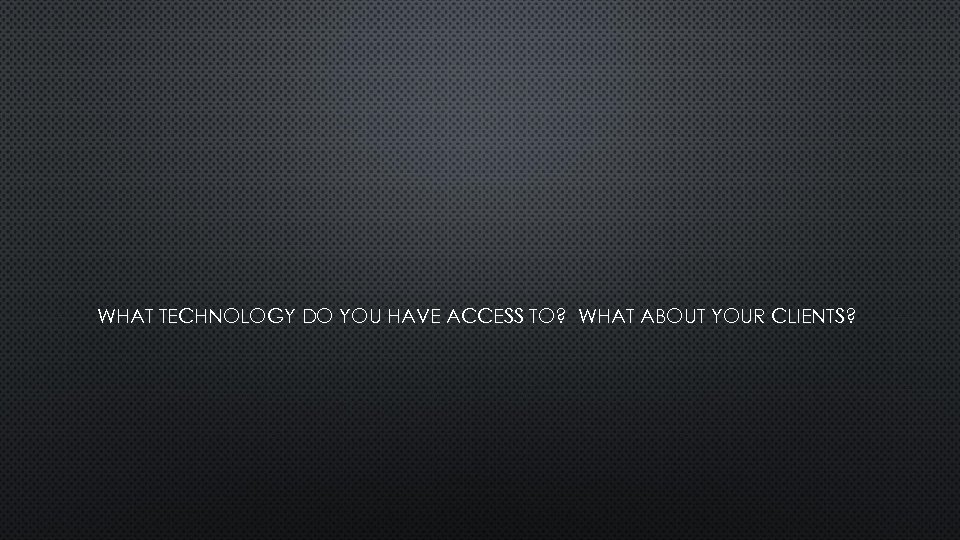 WHAT TECHNOLOGY DO YOU HAVE ACCESS TO? WHAT ABOUT YOUR CLIENTS? 