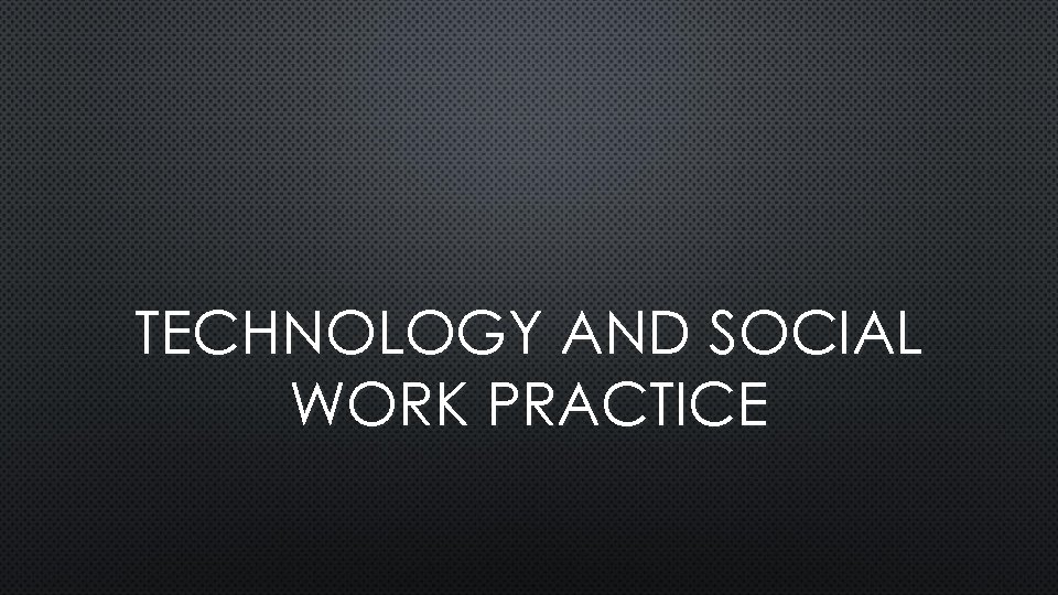 TECHNOLOGY AND SOCIAL WORK PRACTICE 