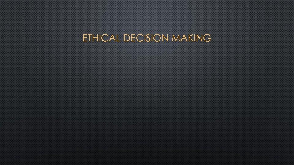 ETHICAL DECISION MAKING 