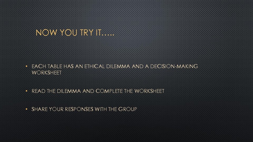 NOW YOU TRY IT…. . • EACH TABLE HAS AN ETHICAL DILEMMA AND A