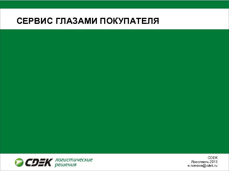 СЕРВИС ГЛАЗАМИ ПОКУПАТЕЛЯ СDEK Ярославль 2013 e. ivanova@cdek. ru 