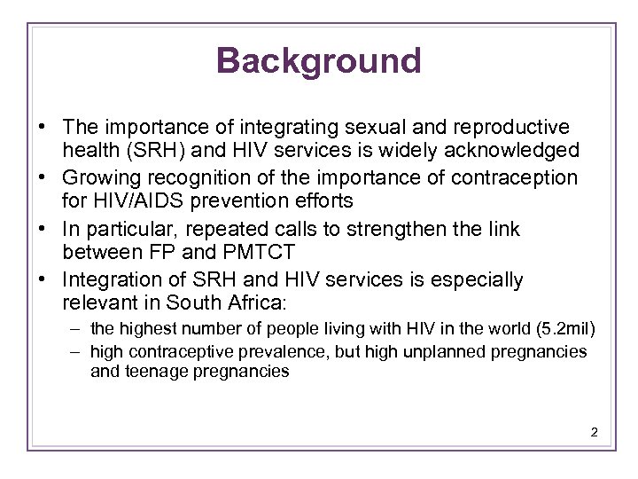 Background • The importance of integrating sexual and reproductive health (SRH) and HIV services