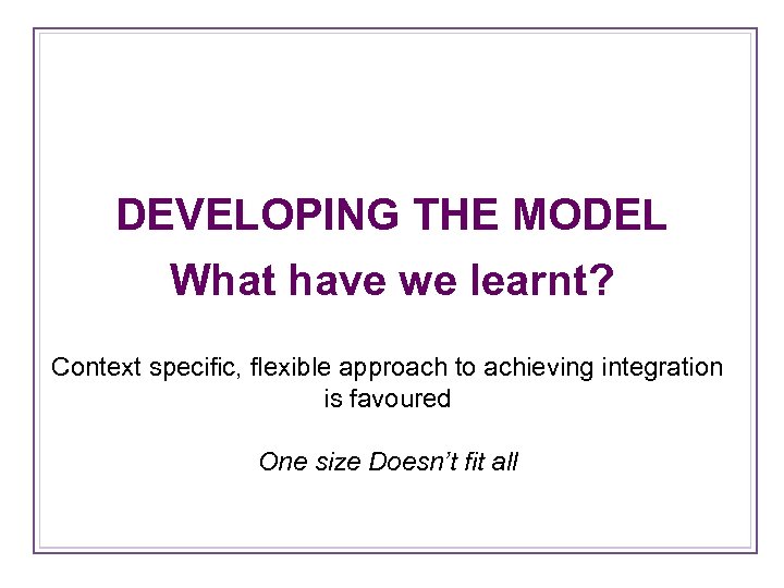 DEVELOPING THE MODEL What have we learnt? Context specific, flexible approach to achieving integration