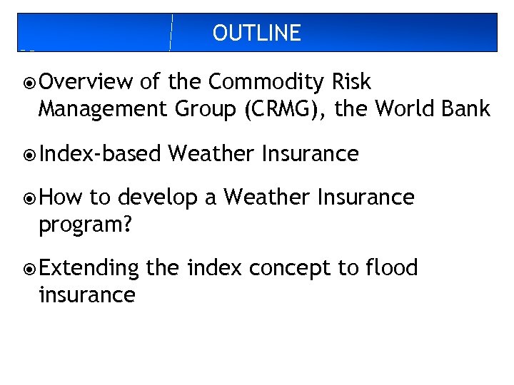 OUTLINE Overview of the Commodity Risk Management Group (CRMG), the World Bank Index-based Weather