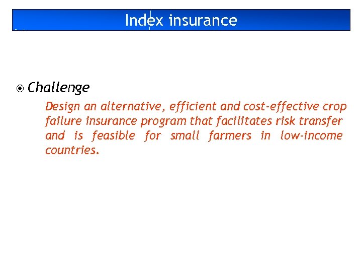 Index insurance Challenge Design an alternative, efficient and cost-effective crop failure insurance program that