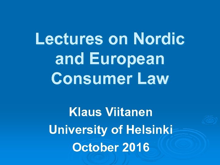 Lectures on Nordic and European Consumer Law Klaus Viitanen University of Helsinki October 2016