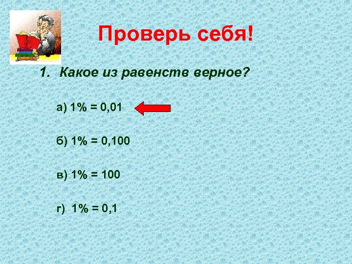 Проверь себя! 1. Какое из равенств верное? а) 1% = 0, 01 б) 1%